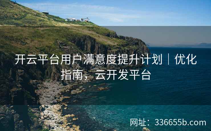 开云平台用户满意度提升计划|优化指南,云开发平台 开云平台用户满意度提升计划|优化指南,云开发平台