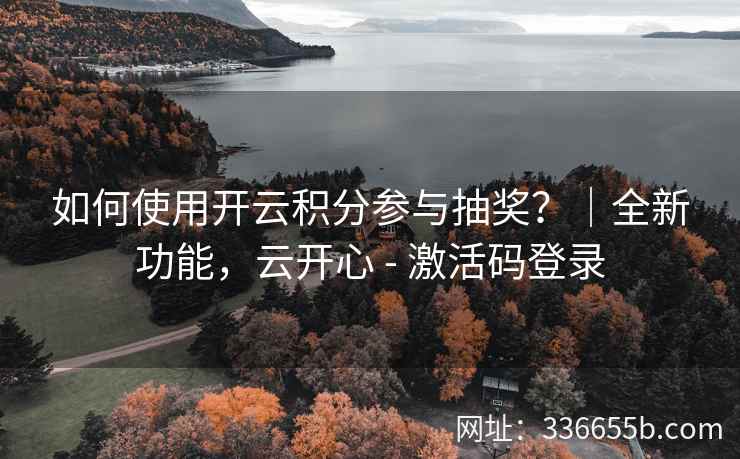如何使用开云积分参与抽奖?|全新功能,云开心 - 激活码登录 如何使用开云积分参与抽奖?|全新功能,云开心 - 激活码登录