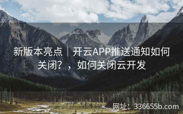 新版本亮点｜开云APP推送通知如何关闭？，如何关闭云开发