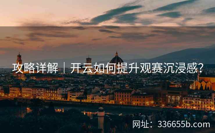 攻略详解｜开云如何提升观赛沉浸感？
