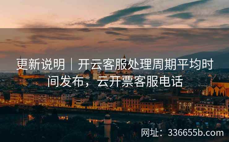 更新说明|开云客服处理周期平均时间发布,云开票客服电话 更新说明|开云客服处理周期平均时间发布,云开票客服电话