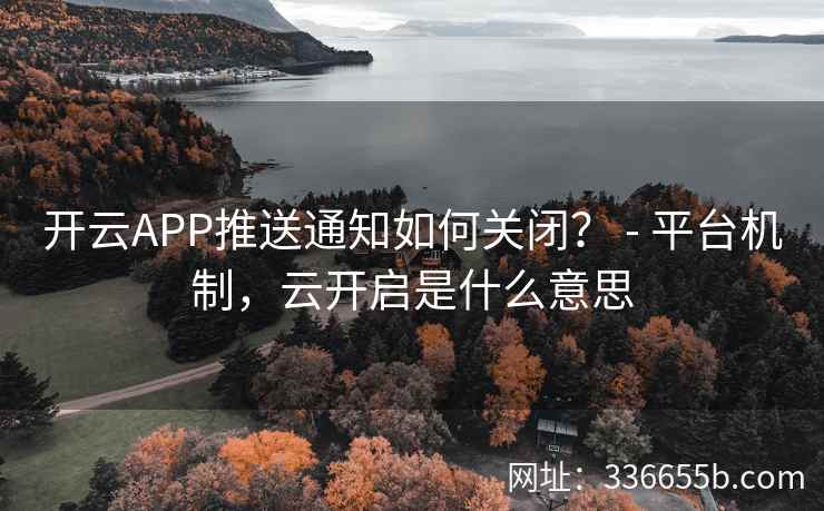 开云APP推送通知如何关闭？ - 平台机制，云开启是什么意思