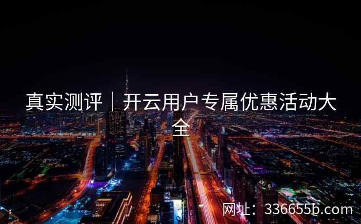 真实测评｜开云用户专属优惠活动大全