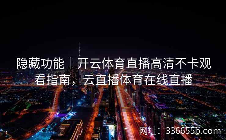 隐藏功能｜开云体育直播高清不卡观看指南，云直播体育在线直播