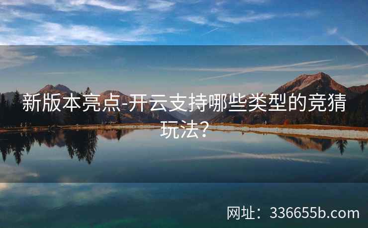 新版本亮点-开云支持哪些类型的竞猜玩法? 新版本亮点-开云支持哪些类型的竞猜玩法?