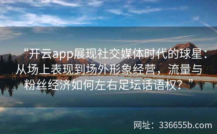 “开云app展现社交媒体时代的球星：从场上表现到场外形象经营，流量与粉丝经济如何左右足坛话语权？”