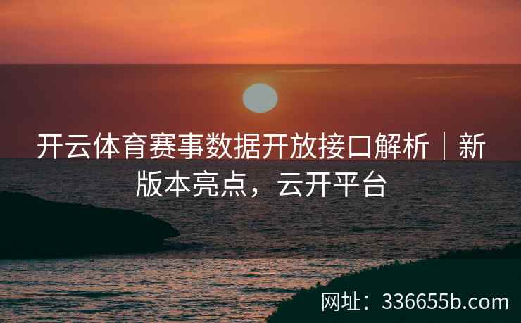 开云体育赛事数据开放接口解析｜新版本亮点，云开平台