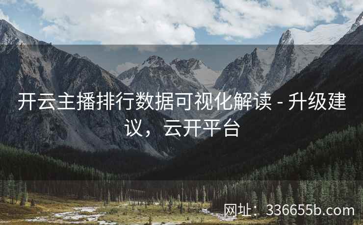 开云主播排行数据可视化解读 - 升级建议，云开平台