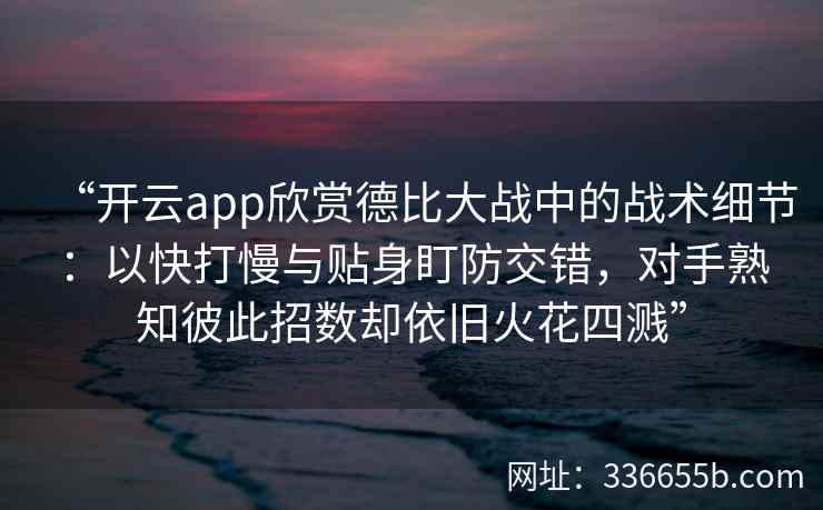 “开云app欣赏德比大战中的战术细节：以快打慢与贴身盯防交错，对手熟知彼此招数却依旧火花四溅”