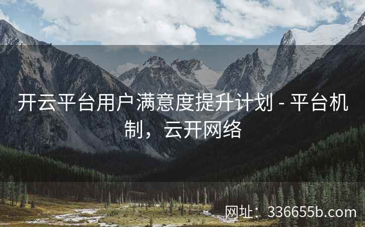 开云平台用户满意度提升计划 - 平台机制，云开网络