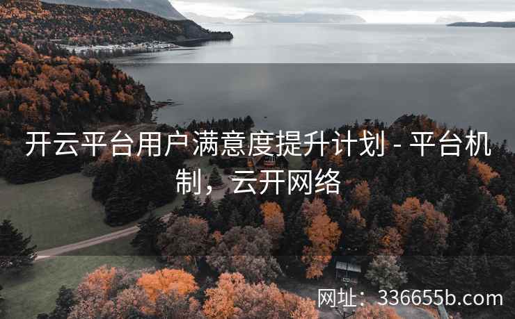 开云平台用户满意度提升计划 - 平台机制,云开网络 开云平台用户满意度提升计划 - 平台机制,云开网络