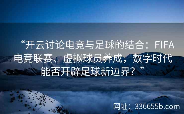 “开云讨论电竞与足球的结合:FIFA电竞联赛、虚拟球员养成,数字时代能否开辟足球新边界?” “开云讨论电竞与足球的结合:FIFA电竞联赛、虚拟球员养成,数字时代能否开辟足球新边界?”